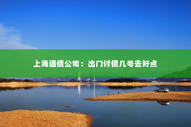 上海追债公司：出门讨债几号去好点