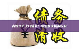 高博资产上门催收：专业解决债务纠纷