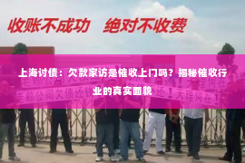 上海讨债：欠款家访是催收上门吗？揭秘催收行业的真实面貌