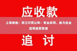 上海要账：浙江讨债公司：专业高效，助力企业应收账款管理