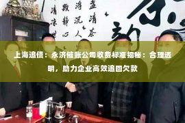 上海追债：永济催账公司收费标准揭秘：合理透明，助力企业高效追回欠款