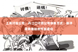 上海讨账公司：丹江口讨债公司联系方式：解决债务难题的可靠途径