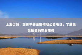 上海讨账：深圳平安金融催收公司电话：了解金融催收的专业服务