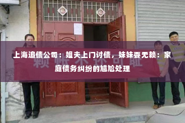 上海追债公司：姐夫上门讨债，妹妹耍无赖：家庭债务纠纷的尴尬处理