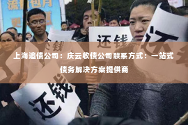 上海追债公司：庆云收债公司联系方式：一站式债务解决方案提供商