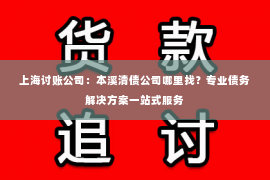 上海讨账公司：本溪清债公司哪里找？专业债务解决方案一站式服务