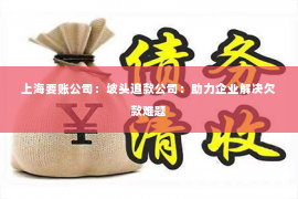 上海要账公司：坡头追款公司：助力企业解决欠款难题