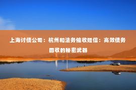 上海讨债公司：杭州和法务催收短信：高效债务回收的秘密武器