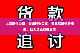 上海追债公司：潞城讨账公司：专业解决债务难题，助力企业稳健发展