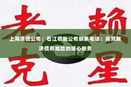 上海清债公司：右江收账公司联系电话：高效解决债务难题的贴心服务