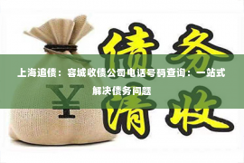 上海追债：容城收债公司电话号码查询：一站式解决债务问题