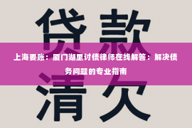 上海要账：厦门湖里讨债律师在线解答：解决债务问题的专业指南