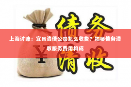 上海讨账：宜昌清债公司怎么收费？揭秘债务清收服务费用构成