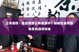上海追债：临夏收债公司哪家好？揭秘优质收债服务的选择标准