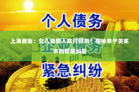上海要账：女儿是情人来讨债吗？揭秘亲子关系中的情感纠葛