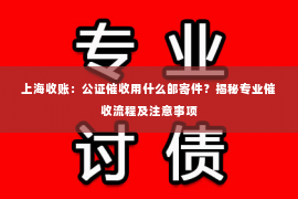 上海收账：公证催收用什么邮寄件？揭秘专业催收流程及注意事项