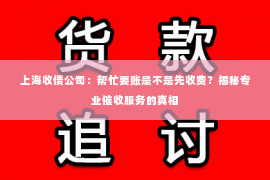 上海收债公司：帮忙要账是不是先收费？揭秘专业催收服务的真相