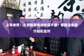 上海要债：欠款催收电话短信不理？掌握这些技巧轻松应对