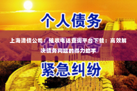 上海清债公司：催收电话查询平台下载：高效解决债务问题的得力助手