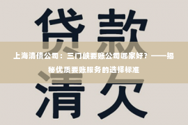 上海清债公司：三门峡要账公司哪家好？——揭秘优质要账服务的选择标准