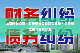 上海讨账公司：临安要钱公司怎么收费？揭秘贷款机构收费标准