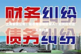 上海要债公司：催收电话骚扰家人：如何应对这一棘手问题