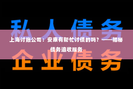 上海讨账公司：安康有帮忙讨债的吗？——揭秘债务追收服务