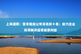 上海追债：宜丰催账公司排名前十名：助力企业高效解决应收账款问题