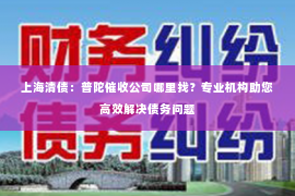 上海清债：普陀催收公司哪里找？专业机构助您高效解决债务问题