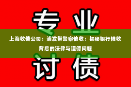 上海收债公司：浦发带警察催收：揭秘银行催收背后的法律与道德问题