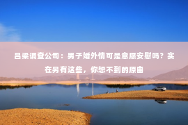 吕梁调查公司：男子婚外情可是意愿安慰吗？实在另有这些，你想不到的原由