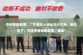 齐河情妇调查：“不就给人物业太小三吗，都往日了，为这快要和我别离，渣男”