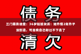 三门商务调查：36岁姑娘哭诉：婚外情2年外子没创造，可是我自己却过不下去了