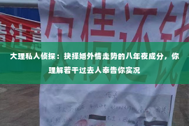 大理私人侦探：抉择婚外情走势的八年夜成分，你理解若干过去人奉告你实况