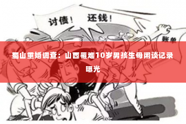 蜀山重婚调查：山西罹难10岁男孩生母闲谈记录曝光